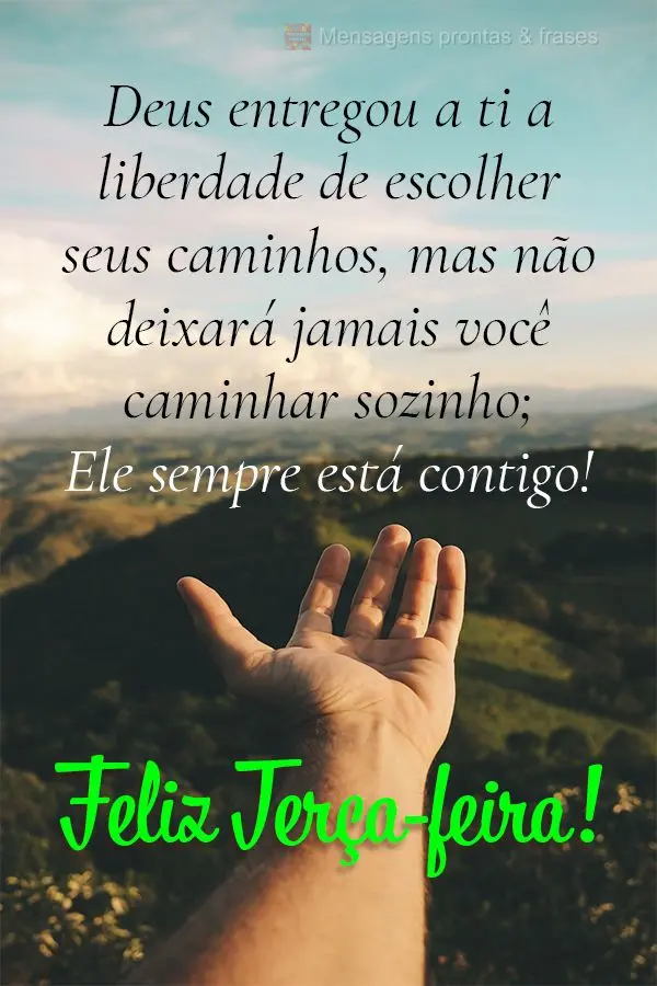 Deus entregou a ti a liberdade de escolher seus caminhos, mas não deixará jamais você caminhar sozinho; Ele sempre está contigo! Feliz Terça-feira!...