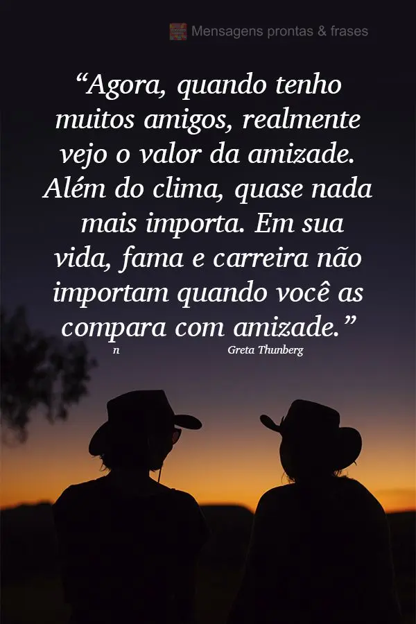 “Agora, quando tenho muitos amigos, realmente vejo o valor da amizade. Além do clima, quase nada mais importa. Em sua vida, fama e carreira não impor...