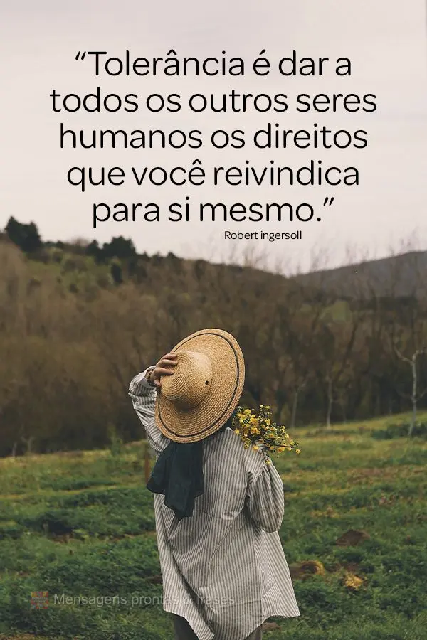 “Tolerância é dar a todos os outros seres humanos os direitos que você reivindica para si mesmo.” Robert Ingersoll