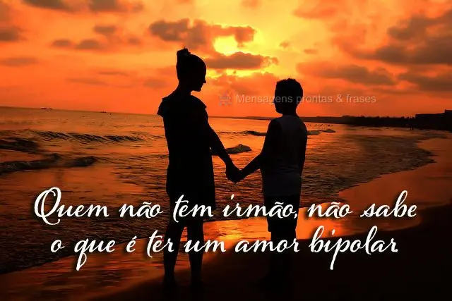 Quem não tem irmão, não sabe o que é ter um amor bipolar.
