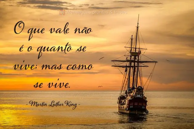 O que vale não é o quanto se vive; mas como se vive.  Martin Luther King