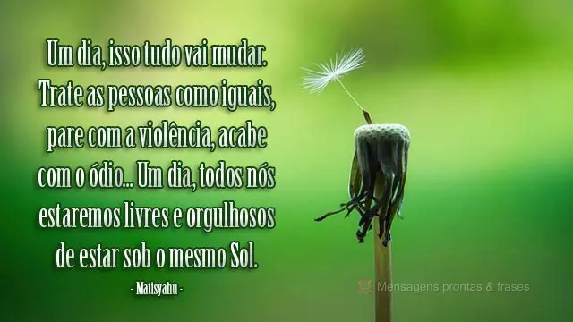 Um dia, isso tudo vai mudar. Trate as pessoas como iguais, pare com a violência, acabe com o ódio... Um dia, todos nós estaremos livres e orgulhosos d...