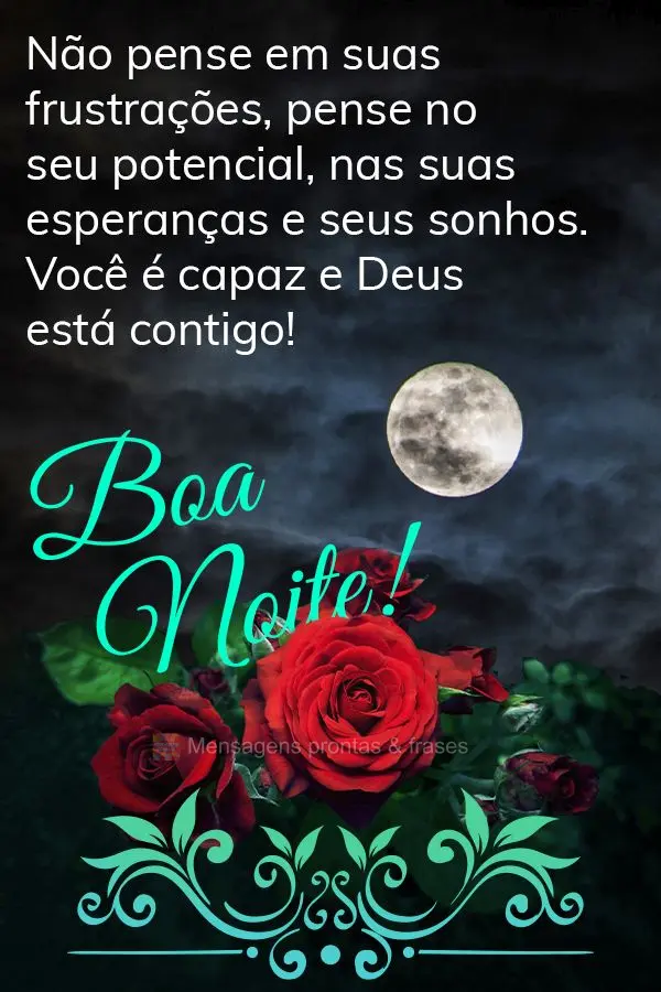 Não pense em suas frustrações, pense no seu potencial, nas suas esperanças e seus sonhos. Você é capaz e Deus está contigo! Boa noite! 