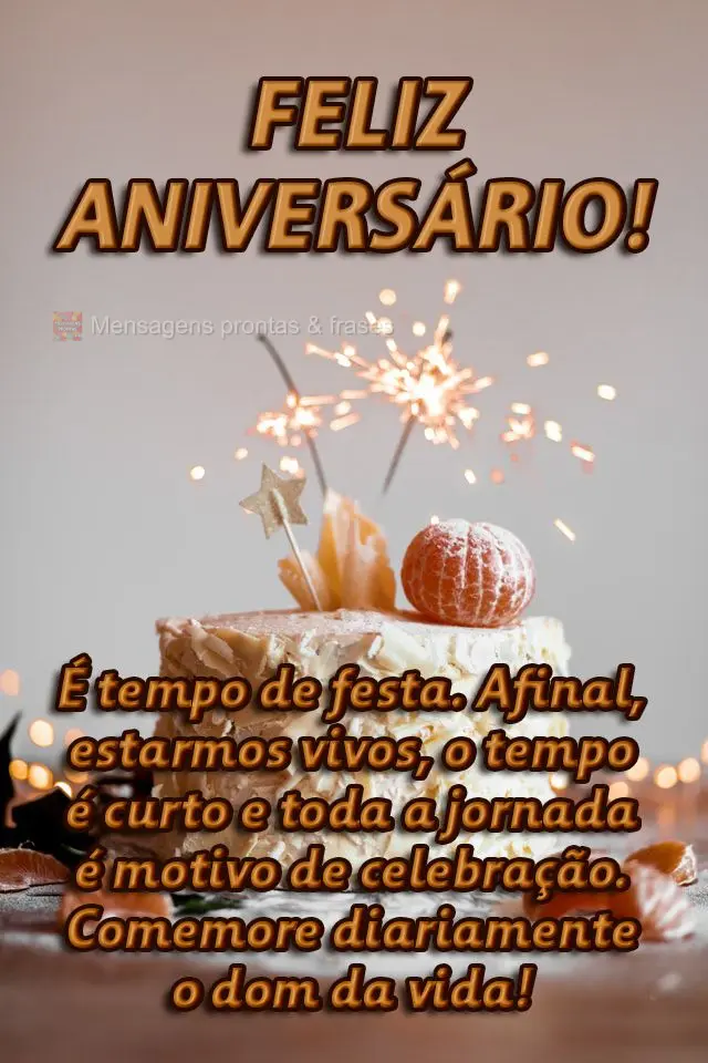  É tempo de festa. Afinal, estamos vivos. O tempo é curto e toda a jornada é motivo de celebração. Comemore diariamente o dom da vida! 
 Feliz aniv...