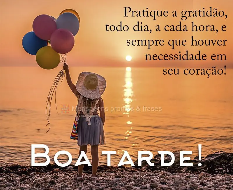 Pratique a gratidão todo dia, a cada hora, e sempre que houver necessidade em seu coração! Boa tarde! 