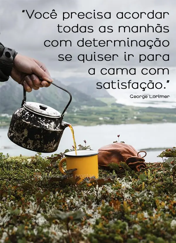 “Você precisa acordar todas as manhãs com determinação se quiser ir para a cama com satisfação.” George Lorimer