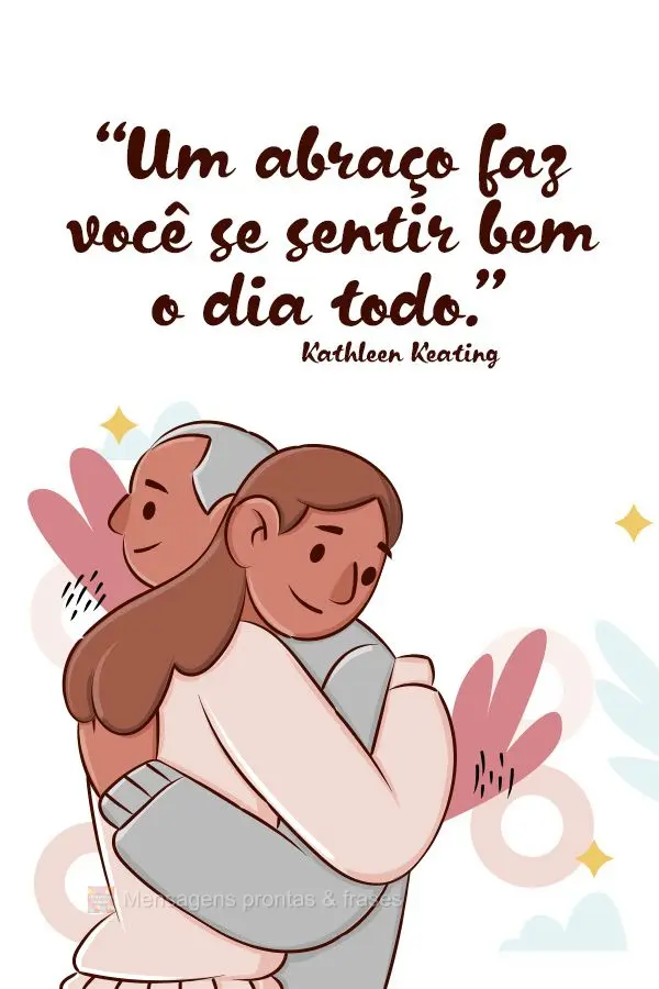 “Um abraço faz você se sentir bem o dia todo.”  Kathleen Keating