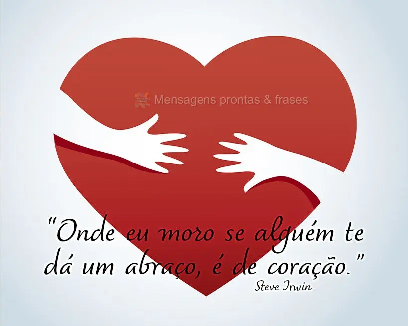 “Onde eu moro se alguém te dá um abraço, é de coração.” Steve Irwin