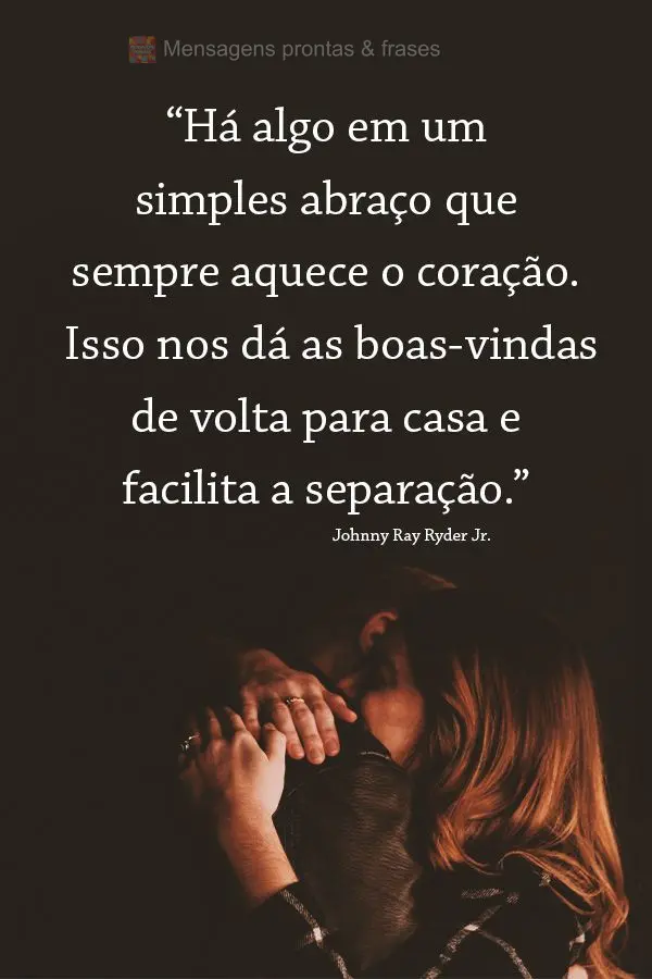 "Há algo em um simples abraço que sempre aquece o coração. Isso nos dá as boas-vindas de volta para casa e facilita a separação."  Johnny Ray Ryde...