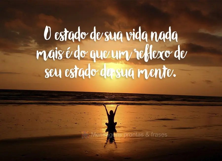 O estado de sua vida nada mais é do que um reflexo de seu estado da sua mente.