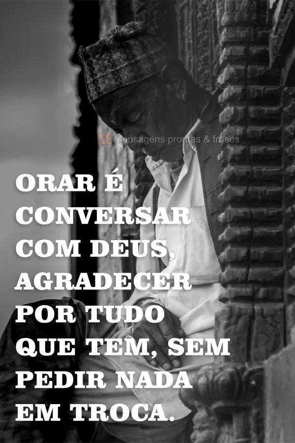 Orar é conversar com Deus, agradecer por tudo que tem, sem pedir nada em troca.