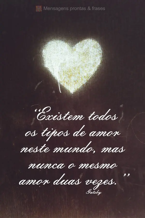 "Existem todos os tipos de amor neste mundo, mas nunca o mesmo amor duas vezes."  Gatsby