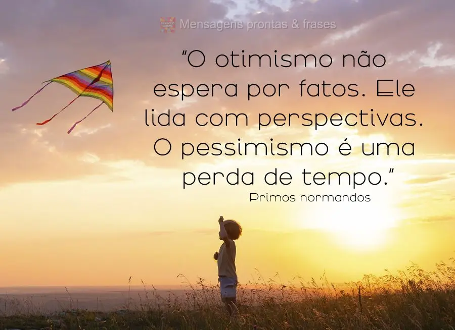 “O otimismo não espera por fatos. Ele lida com perspectivas. O pessimismo é uma perda de tempo.” Primos Normandos