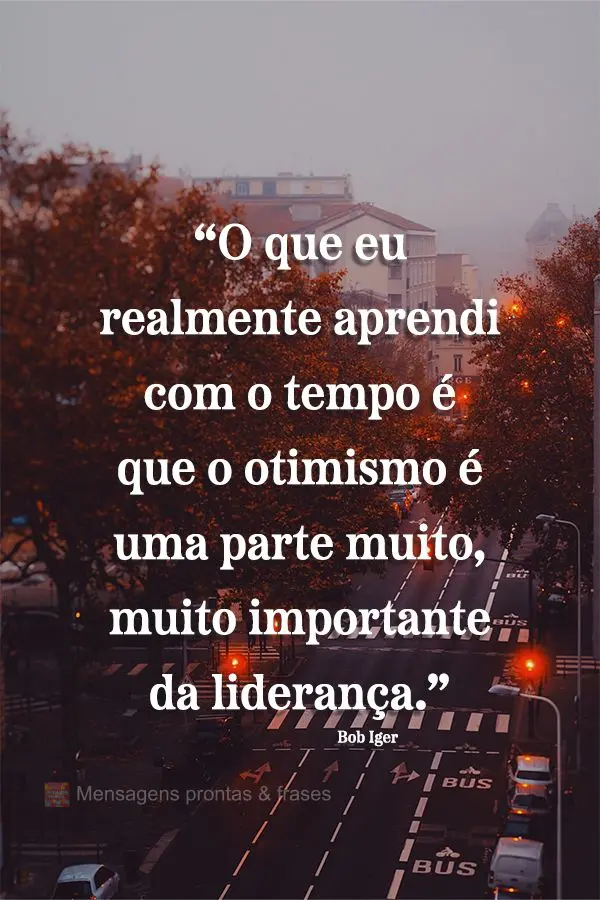 “O que eu realmente aprendi com o tempo é que o otimismo é uma parte muito, muito importante da liderança.” Bob Iger