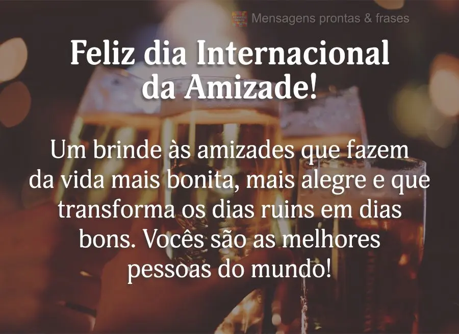 Um brinde às amizades que fazem da vida mais bonita, mais alegre e que transforma os dias ruins em dias bons. Vocês são as melhores pessoas do mundo! ...