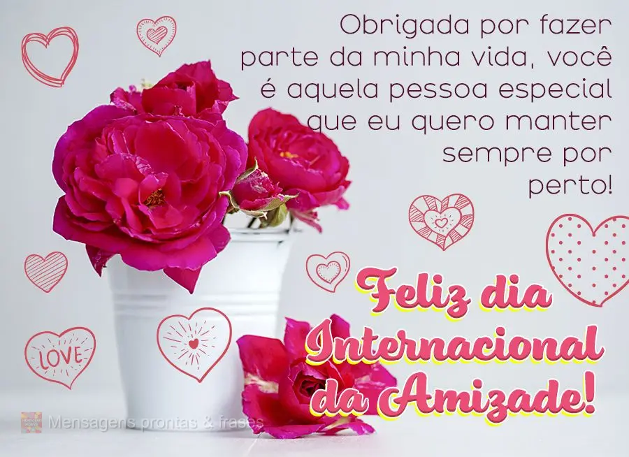 Obrigada por fazer parte da minha vida, você é aquela pessoa especial que eu quero manter sempre por perto! Feliz dia Internacional da Amizade! 