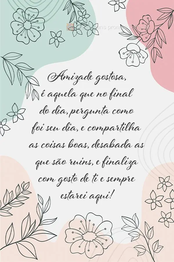 Amizade gostosa é aquela que no final do dia pergunta como foi seu dia e compartilha as coisas boas, desabafa as que são ruins, finaliza com "gosto de ...