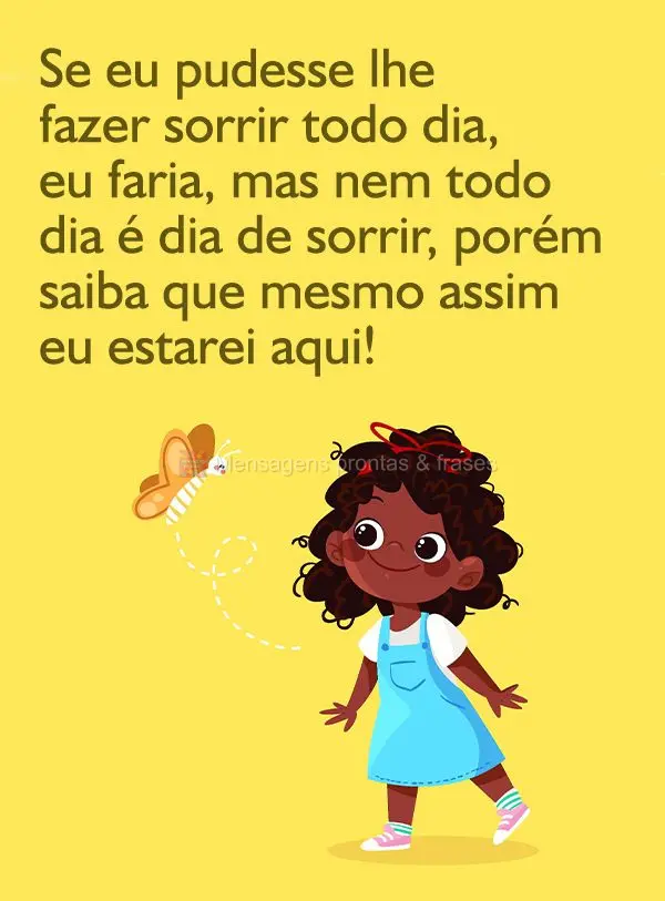 Se eu pudesse lhe fazer sorrir todo dia, eu faria, mas nem todo dia é dia de sorrir, porém saiba que mesmo assim eu estarei aqui!