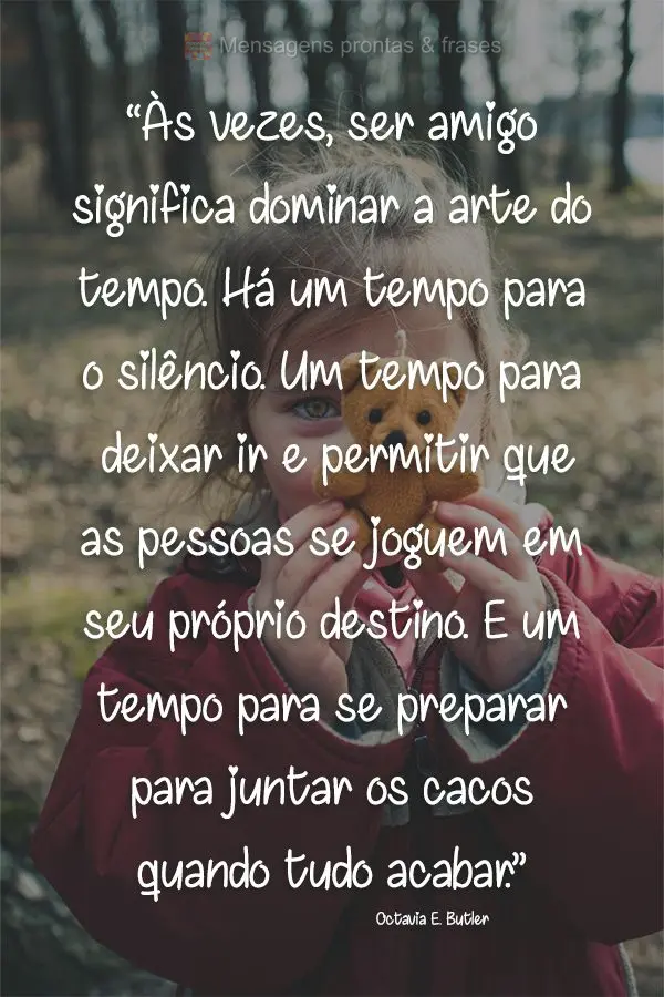 “Às vezes, ser amigo significa dominar a arte do tempo. Há um tempo para o silêncio. Um tempo para deixar ir e permitir que as pessoas se joguem em ...