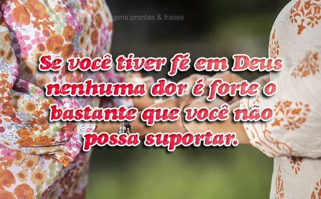 Se você tiver fé em Deus nenhuma dor é forte o bastante que você não possa suportar.

