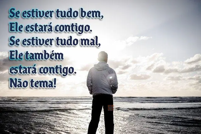 Se estiver tudo bem, Ele estará contigo. Se estiver tudo mal, Ele também estará contigo. Não tema!
