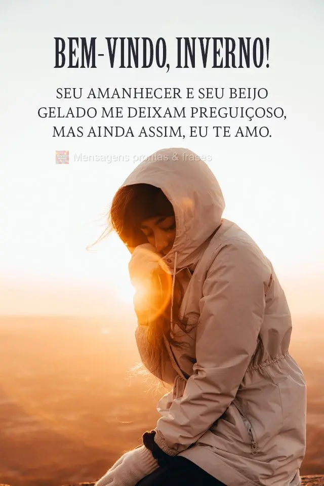 Seu amanhecer e seu beijo gelado me deixam preguiçoso, mas ainda assim, eu te amo.
 Bem-vindo, inverno!