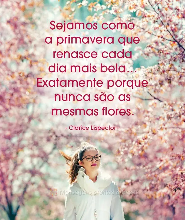 Sejamos como a primavera que renasce cada dia mais bela… Exatamente porque nunca são as mesmas flores.  Clarice Lispector