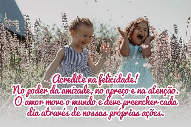 Acredite na felicidade, no poder da amizade, no apreço e na atenção. O amor move o mundo e deve preencher cada dia através de nossas próprias açõe...