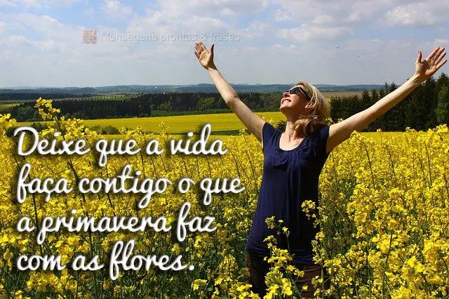 Deixe que a vida faça contigo o que a primavera faz com as flores. 
