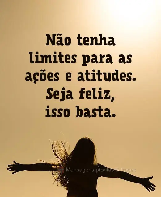 Não tenha limites para as ações e atitudes. Seja feliz, isso basta.
