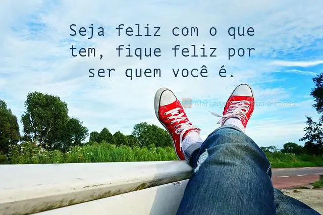 Seja feliz com o que tem, fique feliz por ser quem você é.
