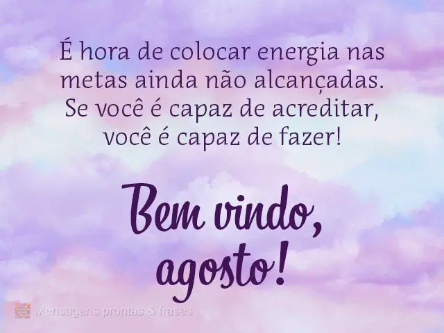 É hora de colocar energia nas metas ainda não alcançadas. Se você é capaz de acreditar, você é capaz de fazer!  Bem-vindo, agosto!