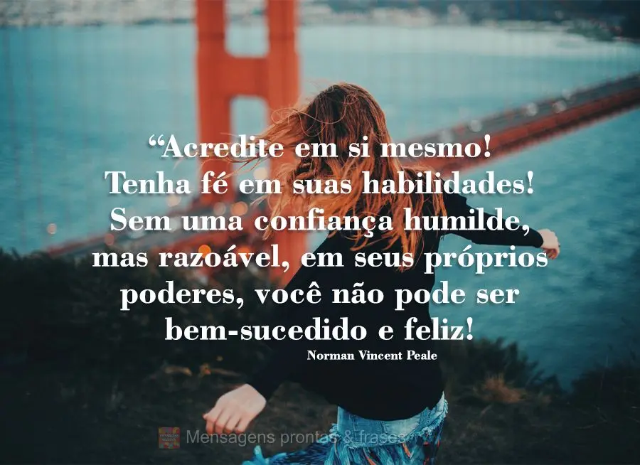 “Acredite em si mesmo! Tenha fé em suas habilidades! Sem uma confiança humilde, mas razoável, em seus próprios poderes, você não pode ser bem-suc...