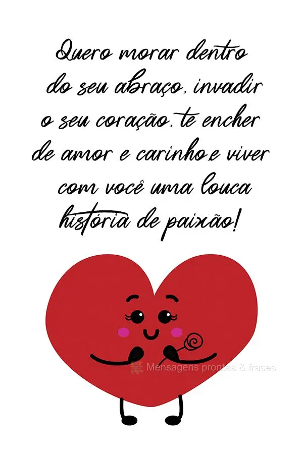 Quero morar dentro do seu abraço, invadir o seu coração, te encher de amor e carinho, e viver com você uma louca história de paixão!