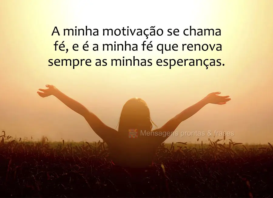 A minha motivação se chama fé, e é a minha fé que renova sempre as minhas esperanças.