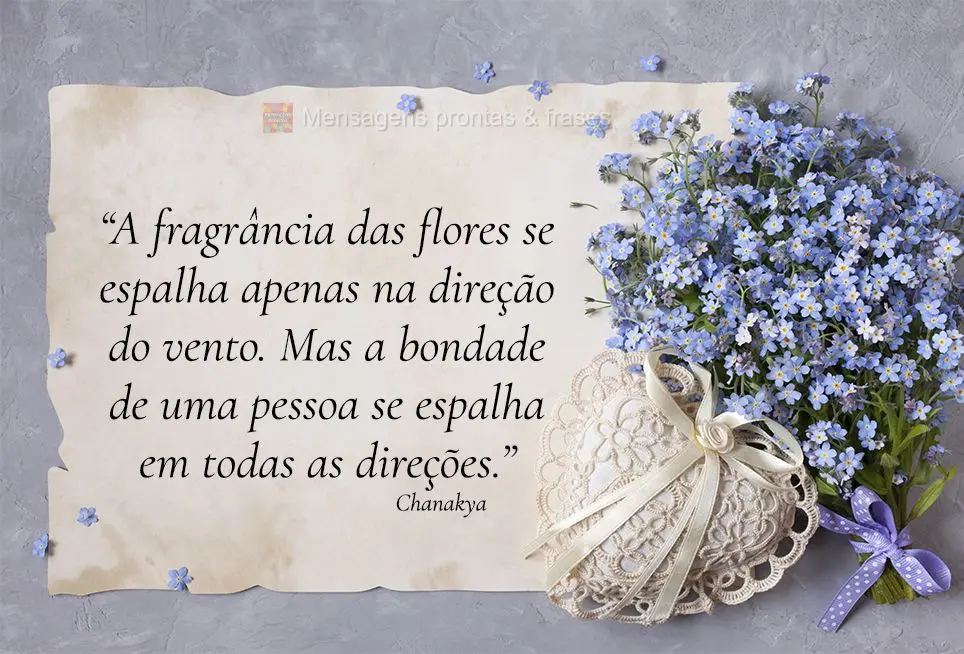 “A fragrância das flores se espalha apenas na direção do vento. Mas a bondade de uma pessoa se espalha em todas as direções.” Chanakya