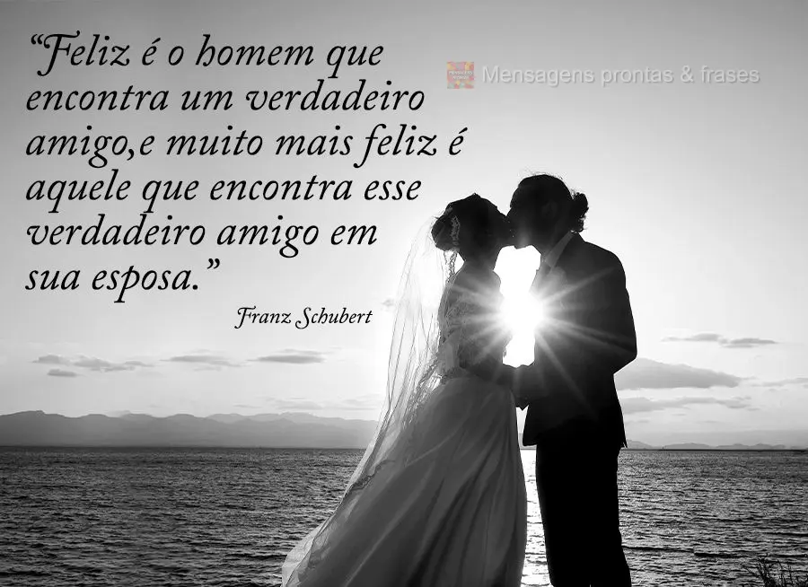 “Feliz é o homem que encontra um verdadeiro amigo, e muito mais feliz é aquele que encontra esse verdadeiro amigo em sua esposa.” 
 Franz Schubert...