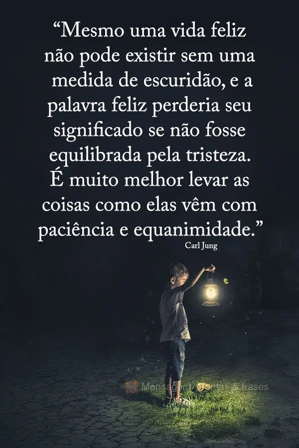 “Mesmo uma vida feliz não pode existir sem uma medida de escuridão, e a palavra feliz perderia seu significado se não fosse equilibrada pela tristez...