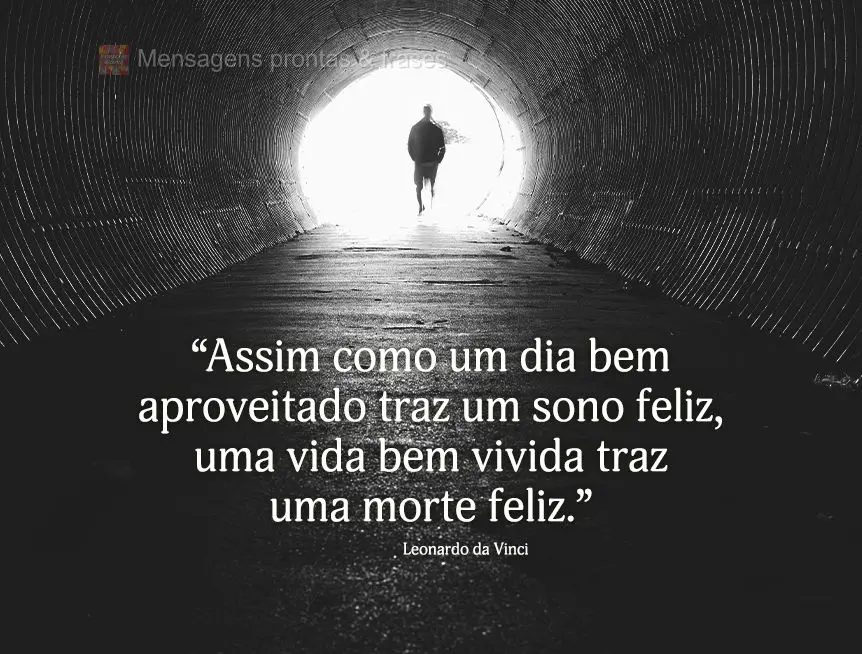 “Assim como um dia bem aproveitado traz um sono feliz, uma vida bem vivida traz uma morte feliz.” Leonardo da Vinci