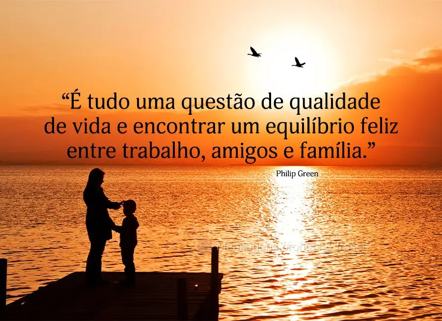 “É tudo uma questão de qualidade de vida e encontrar um equilíbrio feliz entre trabalho, amigos e família.” Philip Green