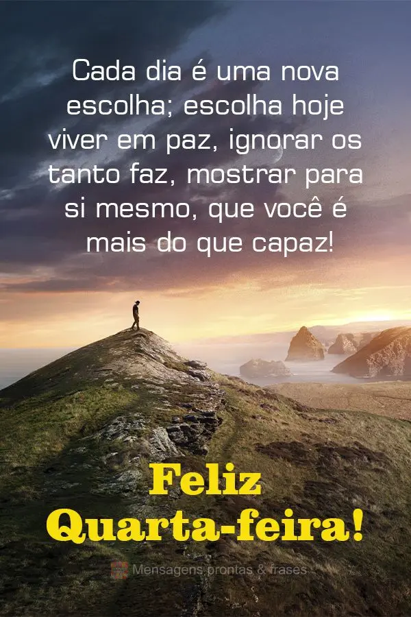 Cada dia é uma nova escolha; escolha hoje viver em paz, ignorar os tanto faz, mostrar para si mesmo, que você é mais do que capaz! Feliz Quarta-feira!...