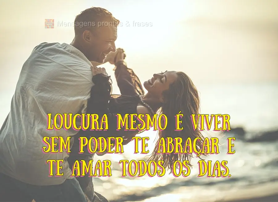 Loucura mesmo é viver sem poder te abraçar e te amar todos os dias.