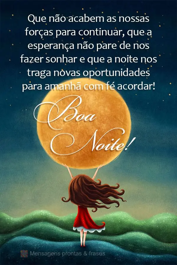 Que não acabem as nossas forças para continuar, que a esperança não pare de nos fazer sonhar e que a noite nos traga novas oportunidades para amanhã...