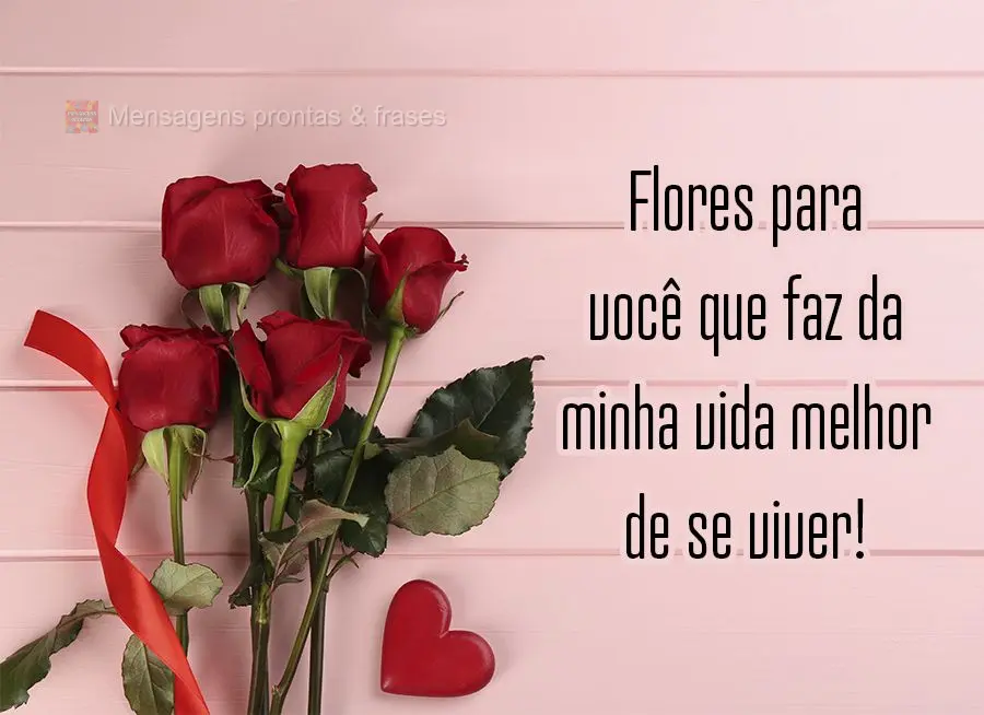 Flores para você que faz da minha vida melhor de se viver!