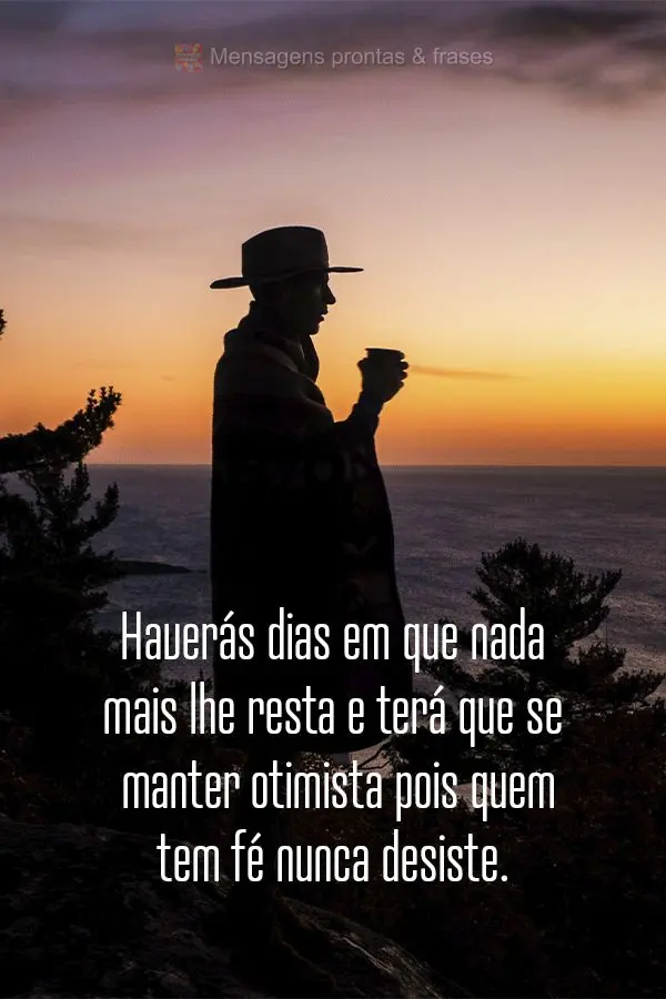 Haverá dias em que nada mais lhe resta e terá que se manter otimista, pois quem tem fé nunca desiste.