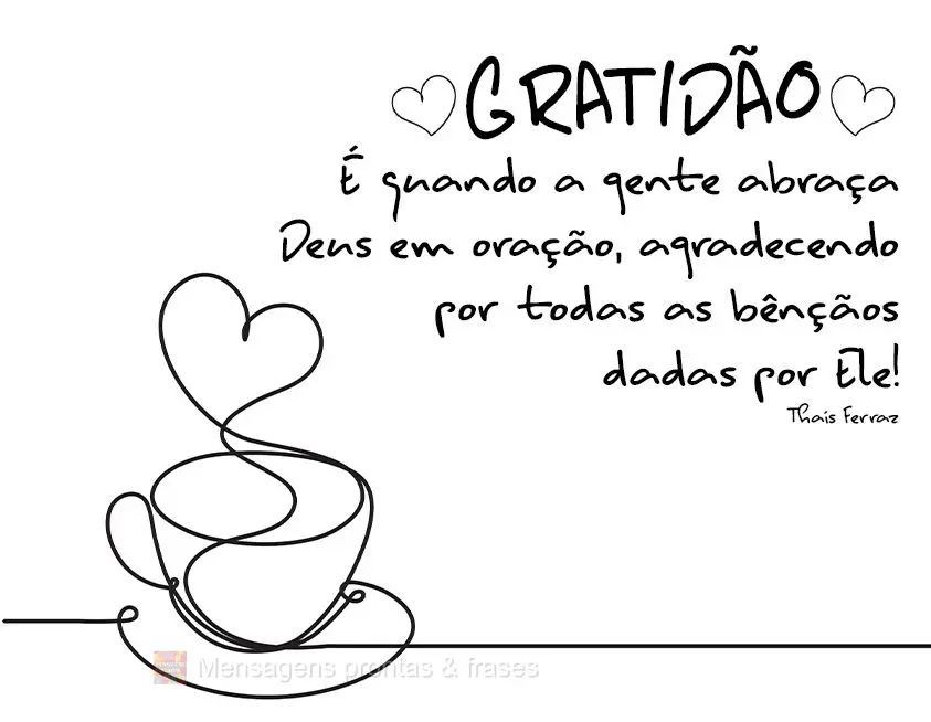 Gratidão. É quando a gente abraça Deus em oração, agradecendo por todas as bênçãos dadas por Ele!  Thaís Ferraz