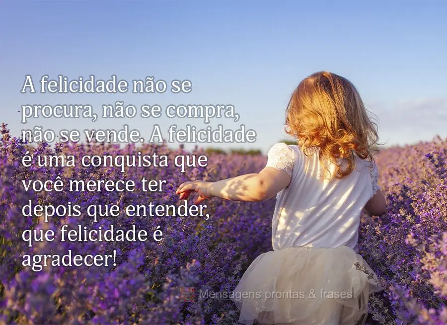 A felicidade não se procura, não se compra, não se vende. A felicidade é uma conquista que você merece ter depois que entender, que felicidade é ag...