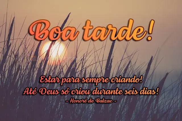 Estar para sempre criando! Até Deus só criou durante seis dias!  Boa tarde! Honoré de Balzac