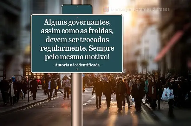 Alguns governantes, assim como as fraldas, devem ser trocados regularmente. Sempre pelo mesmo motivo! 
 Autoria não identificada 