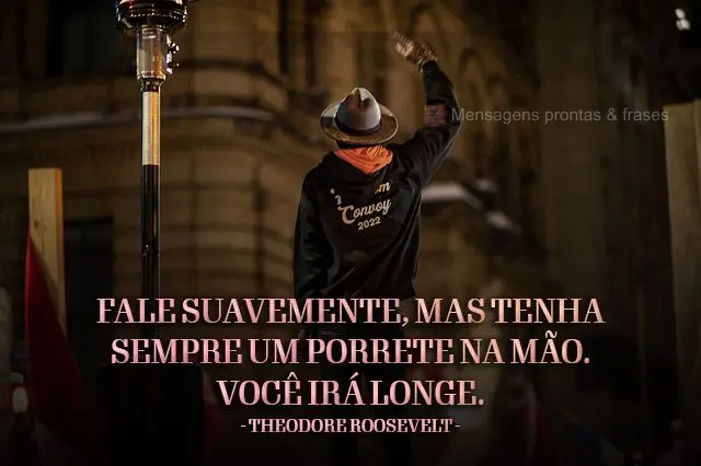 Fale suavemente, mas tenha sempre um porrete na mão. Você irá longe.  Theodore Roosevelt